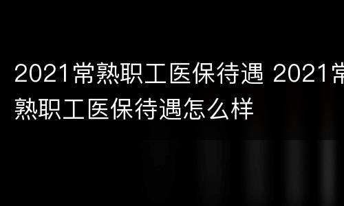 2021常熟职工医保待遇 2021常熟职工医保待遇怎么样