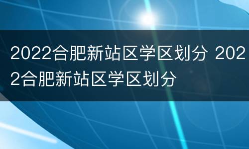 2022合肥新站区学区划分 2022合肥新站区学区划分