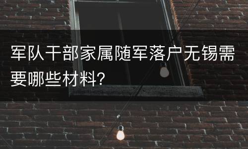 军队干部家属随军落户无锡需要哪些材料？