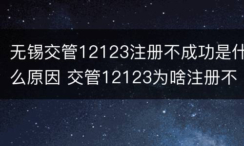无锡交管12123注册不成功是什么原因 交管12123为啥注册不成功呢