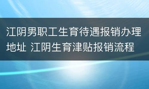 江阴男职工生育待遇报销办理地址 江阴生育津贴报销流程