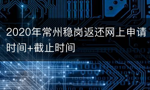 2020年常州稳岗返还网上申请时间+截止时间
