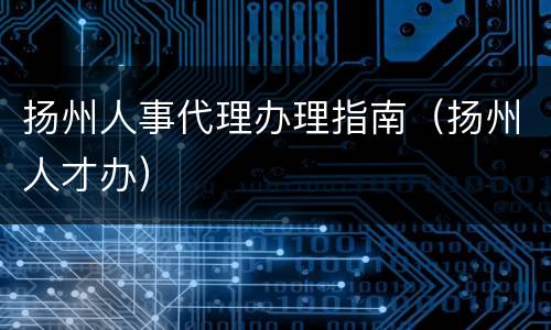 扬州人事代理办理指南（扬州人才办）