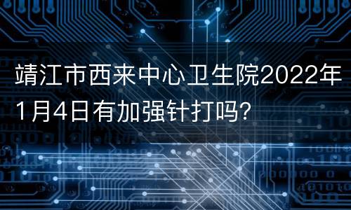 靖江市西来中心卫生院2022年1月4日有加强针打吗？