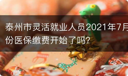 泰州市灵活就业人员2021年7月份医保缴费开始了吗？