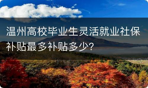 温州高校毕业生灵活就业社保补贴最多补贴多少？