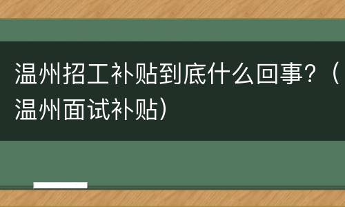 温州招工补贴到底什么回事?（温州面试补贴）
