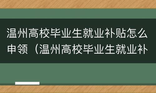 温州高校毕业生就业补贴怎么申领（温州高校毕业生就业补贴怎么申领的）