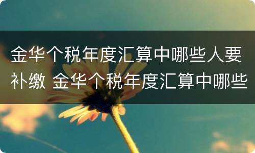 金华个税年度汇算中哪些人要补缴 金华个税年度汇算中哪些人要补缴增值税