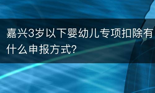 嘉兴3岁以下婴幼儿专项扣除有什么申报方式？