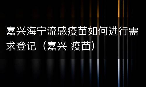 嘉兴海宁流感疫苗如何进行需求登记（嘉兴 疫苗）