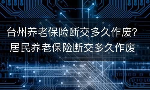 台州养老保险断交多久作废？ 居民养老保险断交多久作废