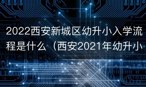 2022西安新城区幼升小入学流程是什么（西安2021年幼升小入学）