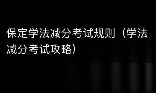 保定学法减分考试规则（学法减分考试攻略）