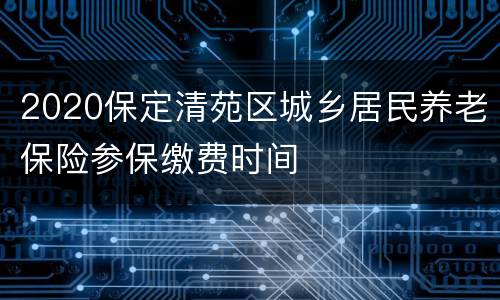 2020保定清苑区城乡居民养老保险参保缴费时间