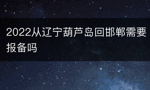 2022从辽宁葫芦岛回邯郸需要报备吗