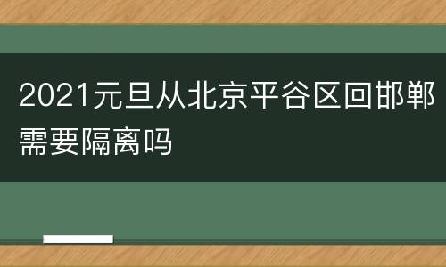 2021元旦从北京平谷区回邯郸需要隔离吗