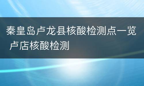 秦皇岛卢龙县核酸检测点一览 卢店核酸检测