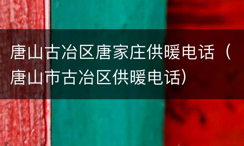 唐山古冶区唐家庄供暖电话（唐山市古冶区供暖电话）