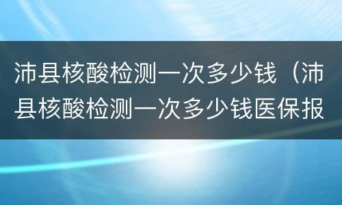沛县核酸检测一次多少钱（沛县核酸检测一次多少钱医保报销吗）