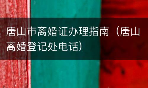唐山市离婚证办理指南（唐山离婚登记处电话）