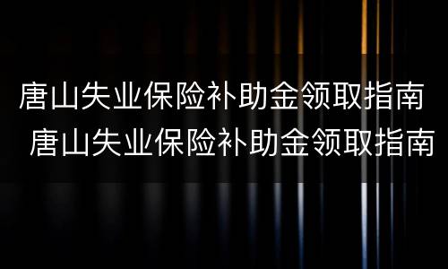 唐山失业保险补助金领取指南 唐山失业保险补助金领取指南最新
