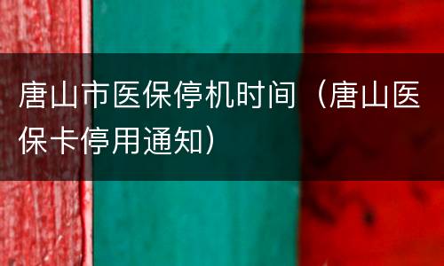 唐山市医保停机时间（唐山医保卡停用通知）