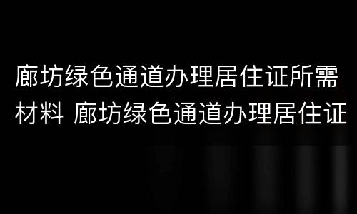 廊坊绿色通道办理居住证所需材料 廊坊绿色通道办理居住证所需材料清单