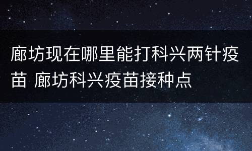 廊坊现在哪里能打科兴两针疫苗 廊坊科兴疫苗接种点