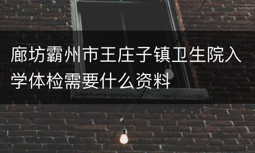 廊坊霸州市王庄子镇卫生院入学体检需要什么资料