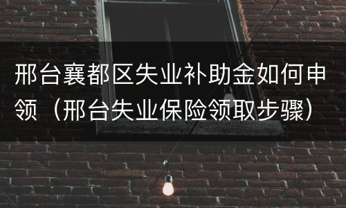 邢台襄都区失业补助金如何申领（邢台失业保险领取步骤）