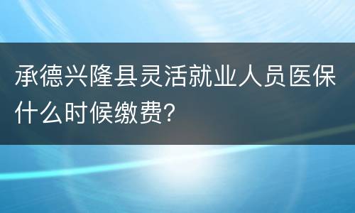 承德兴隆县灵活就业人员医保什么时候缴费？