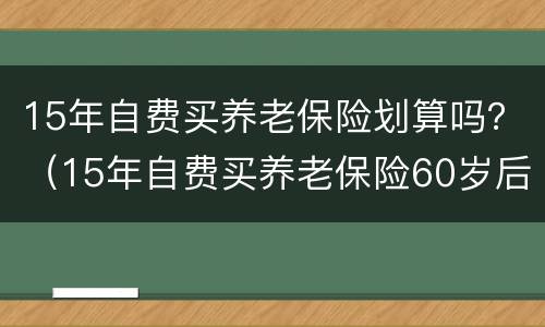 15年自费买养老保险划算吗？（15年自费买养老保险60岁后每月可以领多少钱）