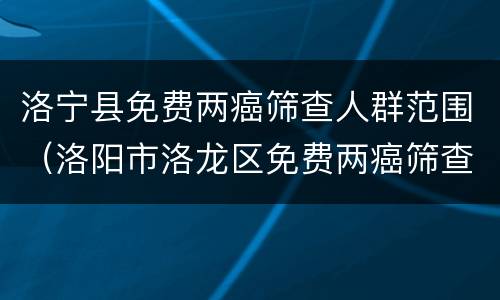 洛宁县免费两癌筛查人群范围（洛阳市洛龙区免费两癌筛查）