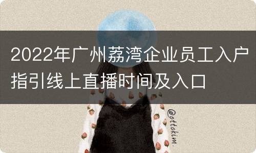 2022年广州荔湾企业员工入户指引线上直播时间及入口