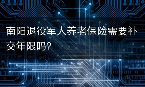 南阳退役军人养老保险需要补交年限吗？