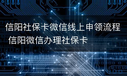 信阳社保卡微信线上申领流程 信阳微信办理社保卡