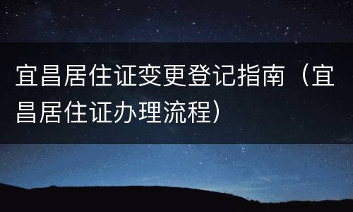 宜昌居住证变更登记指南（宜昌居住证办理流程）