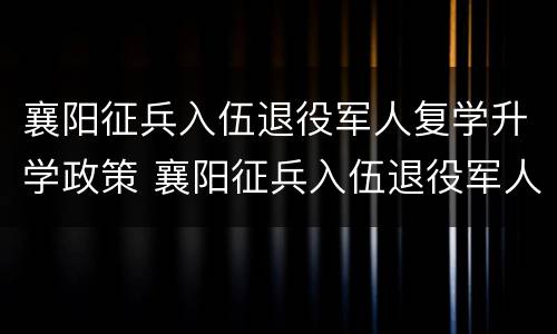襄阳征兵入伍退役军人复学升学政策 襄阳征兵入伍退役军人复学升学政策最新