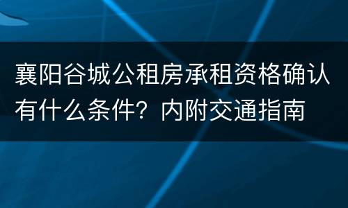 襄阳谷城公租房承租资格确认有什么条件？内附交通指南