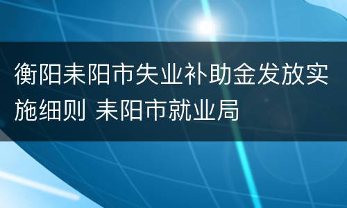 衡阳耒阳市失业补助金发放实施细则 耒阳市就业局