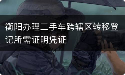 衡阳办理二手车跨辖区转移登记所需证明凭证