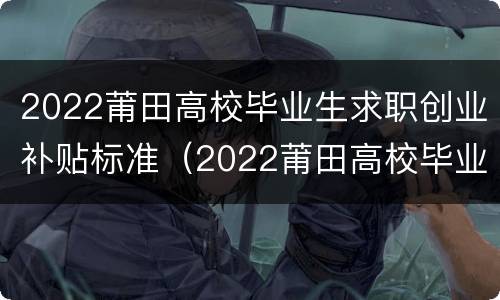 2022莆田高校毕业生求职创业补贴标准（2022莆田高校毕业生求职创业补贴标准表）