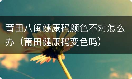 莆田八闽健康码颜色不对怎么办（莆田健康码变色吗）