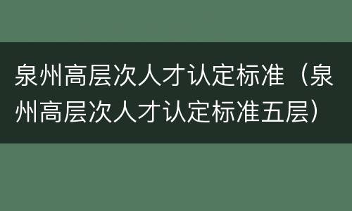 泉州高层次人才认定标准（泉州高层次人才认定标准五层）