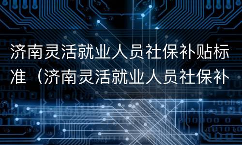 济南灵活就业人员社保补贴标准（济南灵活就业人员社保补贴标准是多少）