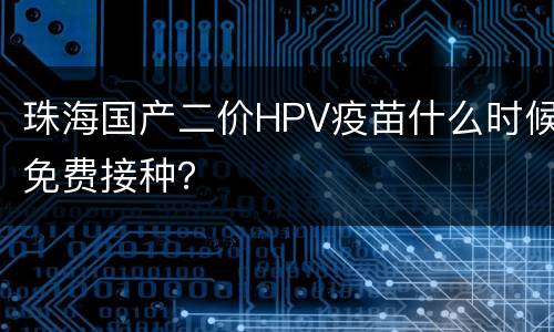 珠海国产二价HPV疫苗什么时候免费接种？