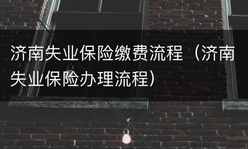 济南失业保险缴费流程（济南失业保险办理流程）