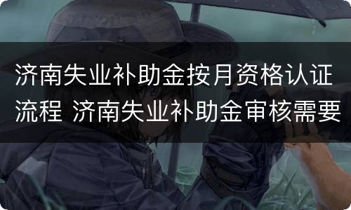 济南失业补助金按月资格认证流程 济南失业补助金审核需要多长时间