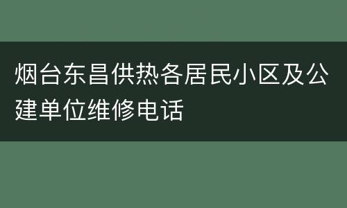 烟台东昌供热各居民小区及公建单位维修电话